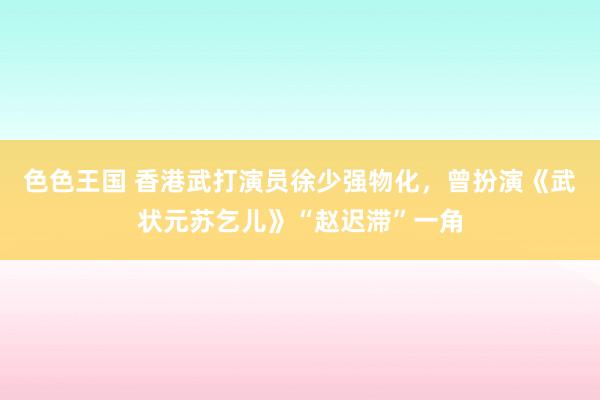 色色王国 香港武打演员徐少强物化，曾扮演《武状元苏乞儿》“赵迟滞”一角