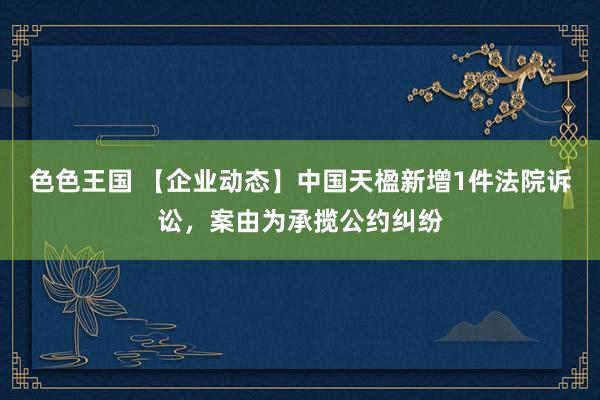 色色王国 【企业动态】中国天楹新增1件法院诉讼，案由为承揽公约纠纷