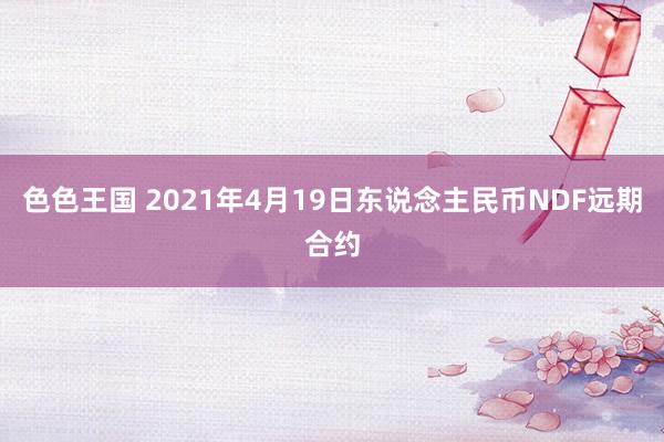 色色王国 2021年4月19日东说念主民币NDF远期合约