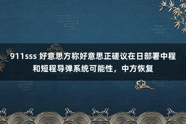 911sss 好意思方称好意思正磋议在日部署中程和短程导弹系统可能性，中方恢复