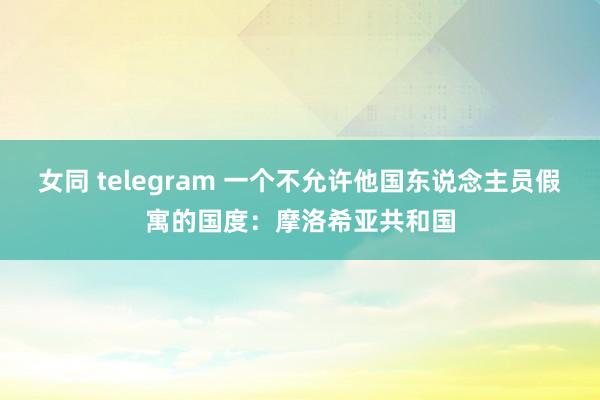 女同 telegram 一个不允许他国东说念主员假寓的国度：摩洛希亚共和国