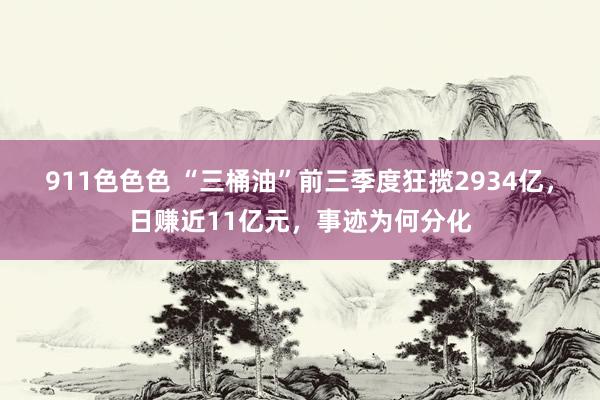 911色色色 “三桶油”前三季度狂揽2934亿，日赚近11亿元，事迹为何分化