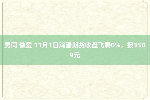 男同 做爱 11月1日鸡蛋期货收盘飞腾0%，报3509元