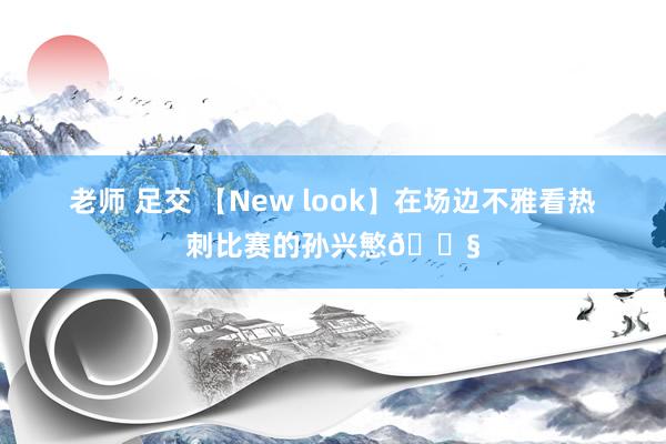 老师 足交 【New look】在场边不雅看热刺比赛的孙兴慜💧