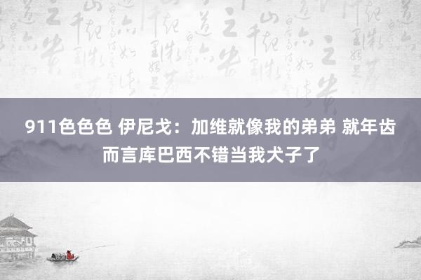 911色色色 伊尼戈：加维就像我的弟弟 就年齿而言库巴西不错当我犬子了