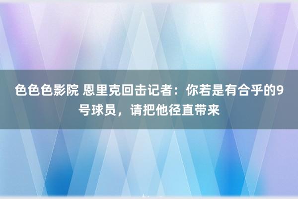 色色色影院 恩里克回击记者：你若是有合乎的9号球员，请把他径直带来