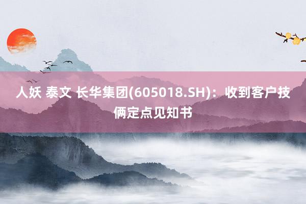 人妖 泰文 长华集团(605018.SH)：收到客户技俩定点见知书