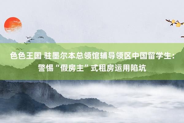 色色王国 驻墨尔本总领馆辅导领区中国留学生：警惕“假房主”式租房运用陷坑