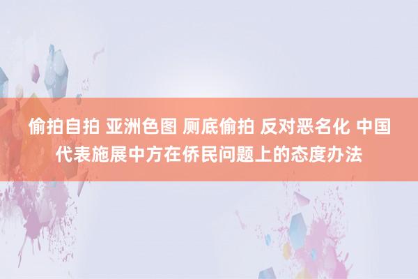 偷拍自拍 亚洲色图 厕底偷拍 反对恶名化 中国代表施展中方在侨民问题上的态度办法