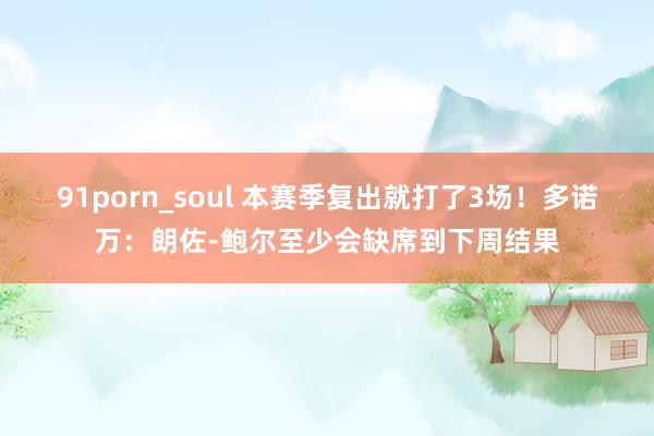 91porn_soul 本赛季复出就打了3场！多诺万：朗佐-鲍尔至少会缺席到下周结果