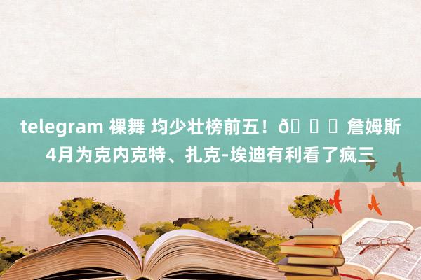 telegram 裸舞 均少壮榜前五！😍詹姆斯4月为克内克特、扎克-埃迪有利看了疯三