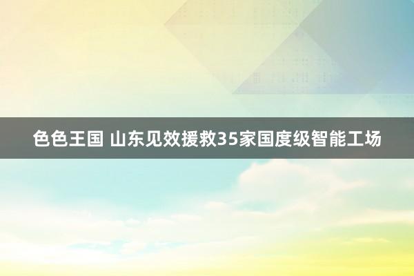 色色王国 山东见效援救35家国度级智能工场