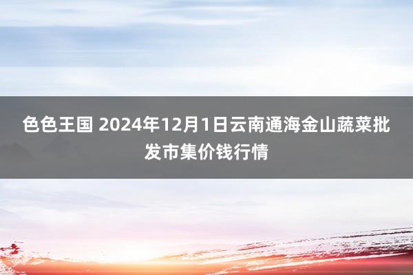 色色王国 2024年12月1日云南通海金山蔬菜批发市集价钱行情