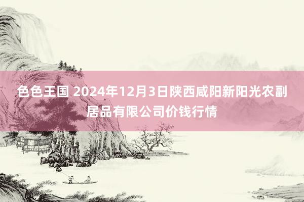 色色王国 2024年12月3日陕西咸阳新阳光农副居品有限公司价钱行情