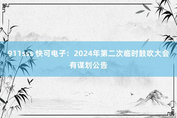 911sss 快可电子：2024年第二次临时鼓吹大会有谋划公告