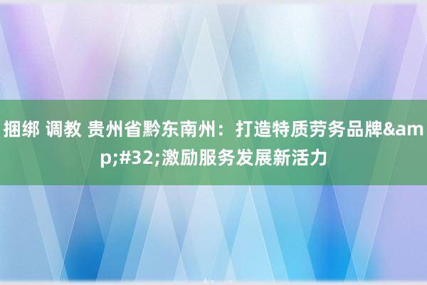 捆绑 调教 贵州省黔东南州：打造特质劳务品牌&#32;激励服务发展新活力