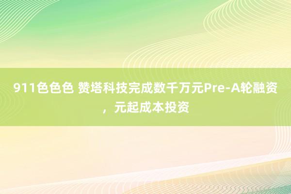 911色色色 赞塔科技完成数千万元Pre-A轮融资，元起成本投资