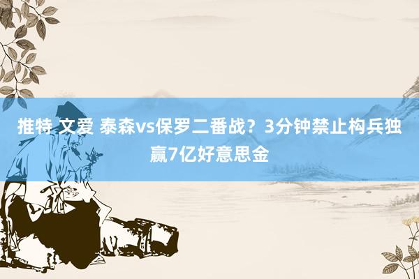 推特 文爱 泰森vs保罗二番战？3分钟禁止构兵独赢7亿好意思金