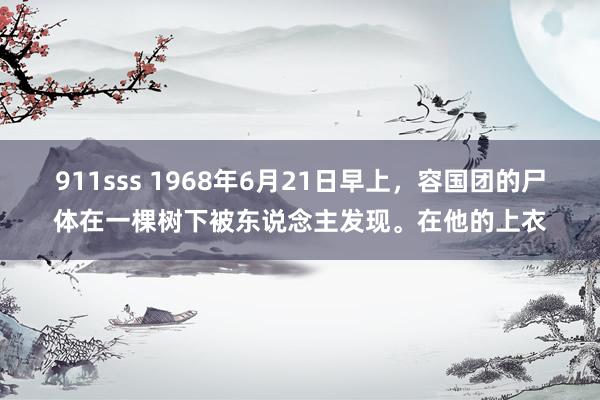 911sss 1968年6月21日早上，容国团的尸体在一棵树下被东说念主发现。在他的上衣