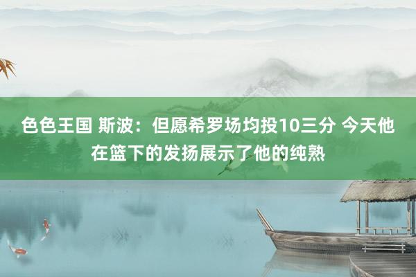 色色王国 斯波：但愿希罗场均投10三分 今天他在篮下的发扬展示了他的纯熟