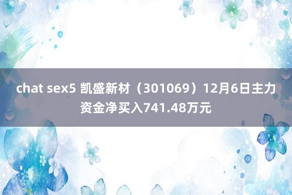 chat sex5 凯盛新材（301069）12月6日主力资金净买入741.48万元