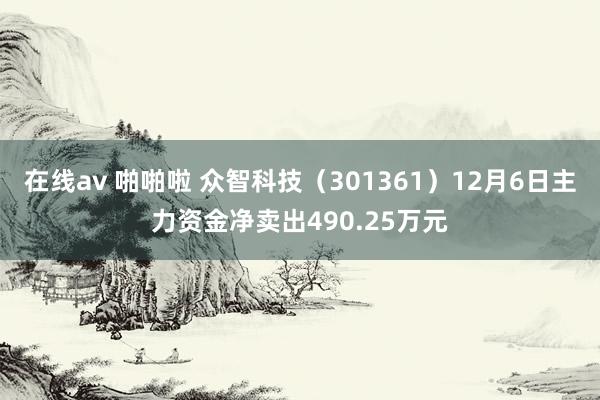 在线av 啪啪啦 众智科技（301361）12月6日主力资金净卖出490.25万元