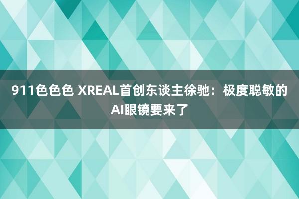 911色色色 XREAL首创东谈主徐驰：极度聪敏的AI眼镜要来了