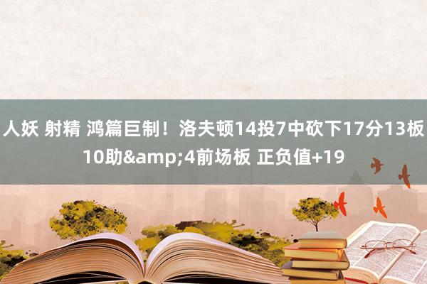 人妖 射精 鸿篇巨制！洛夫顿14投7中砍下17分13板10助&4前场板 正负值+19