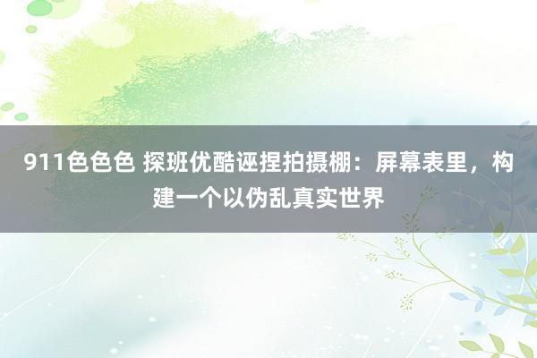 911色色色 探班优酷诬捏拍摄棚：屏幕表里，构建一个以伪乱真实世界