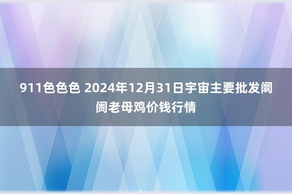 911色色色 2024年12月31日宇宙主要批发阛阓老母鸡价钱行情