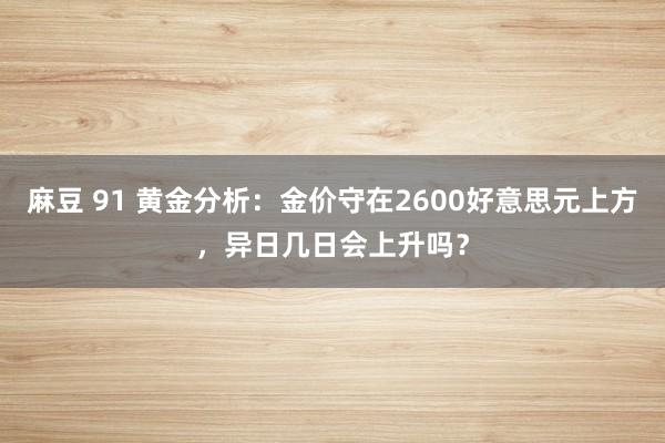 麻豆 91 黄金分析：金价守在2600好意思元上方，异日几日会上升吗？