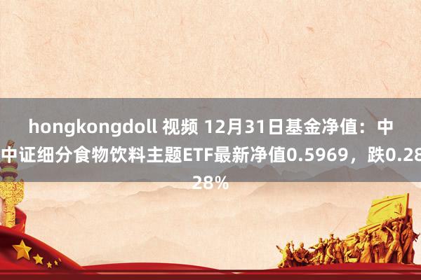 hongkongdoll 视频 12月31日基金净值：中原中证细分食物饮料主题ETF最新净值0.5969，跌0.28%