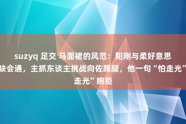 suzyq 足交 马面裙的风范：阳刚与柔好意思的无缺会通，主抓东谈主挑战向佐踢腿，他一句“怕走光”婉拒