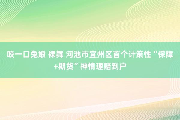 咬一口兔娘 裸舞 河池市宜州区首个计策性“保障+期货”神情理赔到户