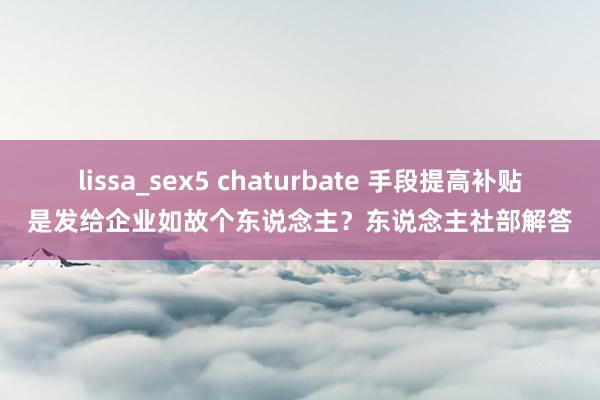 lissa_sex5 chaturbate 手段提高补贴是发给企业如故个东说念主？东说念主社部解答