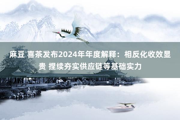 麻豆 喜茶发布2024年年度解释：相反化收效显贵 捏续夯实供应链等基础实力