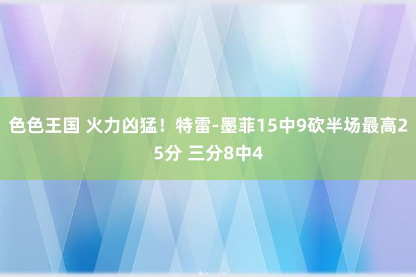 色色王国 火力凶猛！特雷-墨菲15中9砍半场最高25分 三分8中4