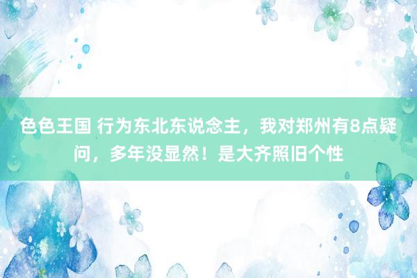 色色王国 行为东北东说念主，我对郑州有8点疑问，多年没显然！是大齐照旧个性