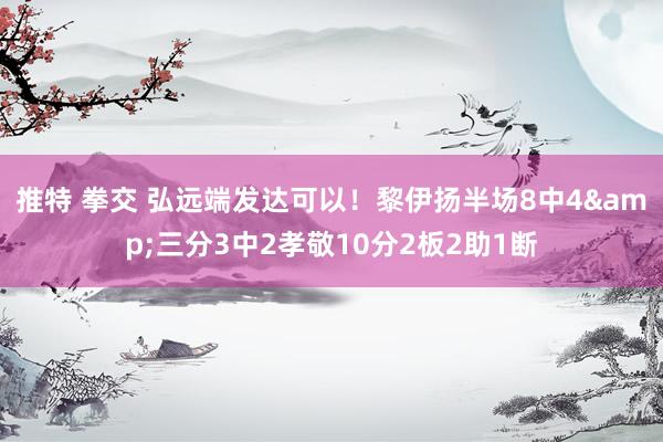 推特 拳交 弘远端发达可以！黎伊扬半场8中4&三分3中2孝敬10分2板2助1断