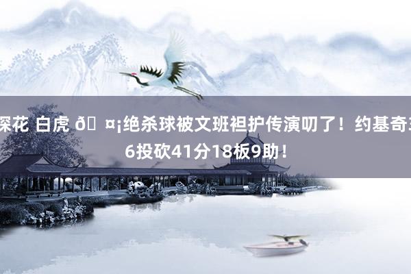 探花 白虎 🤡绝杀球被文班袒护传演叨了！约基奇36投砍41分18板9助！