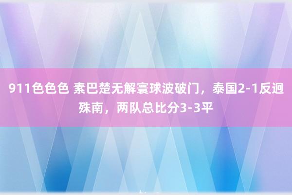 911色色色 素巴楚无解寰球波破门，泰国2-1反迥殊南，两队总比分3-3平