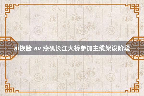 ai换脸 av 燕矶长江大桥参加主缆架设阶段