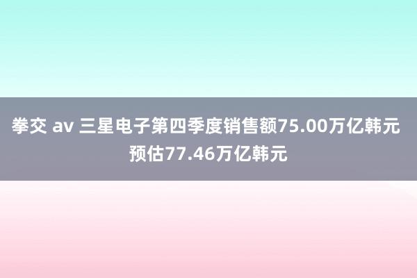 拳交 av 三星电子第四季度销售额75.00万亿韩元 预估77.46万亿韩元