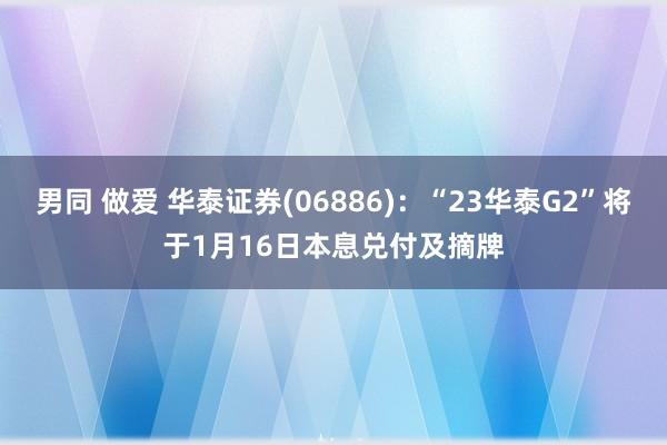 男同 做爱 华泰证券(06886)：“23华泰G2”将于1月16日本息兑付及摘牌