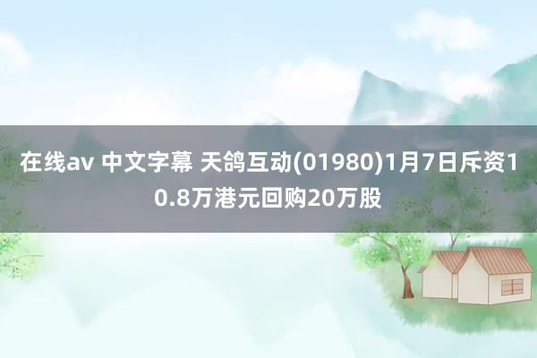 在线av 中文字幕 天鸽互动(01980)1月7日斥资10.8万港元回购20万股