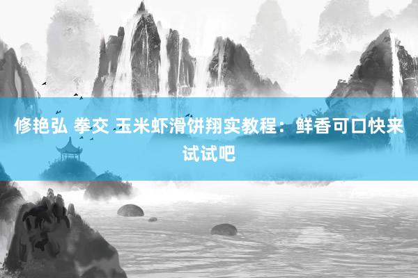 修艳弘 拳交 玉米虾滑饼翔实教程：鲜香可口快来试试吧