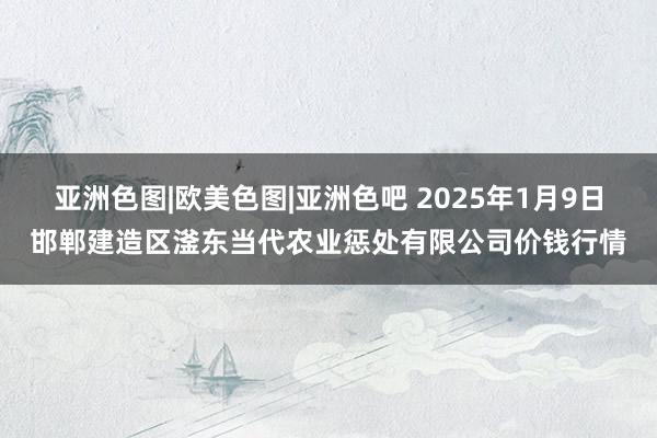 亚洲色图|欧美色图|亚洲色吧 2025年1月9日邯郸建造区滏东当代农业惩处有限公司价钱行情