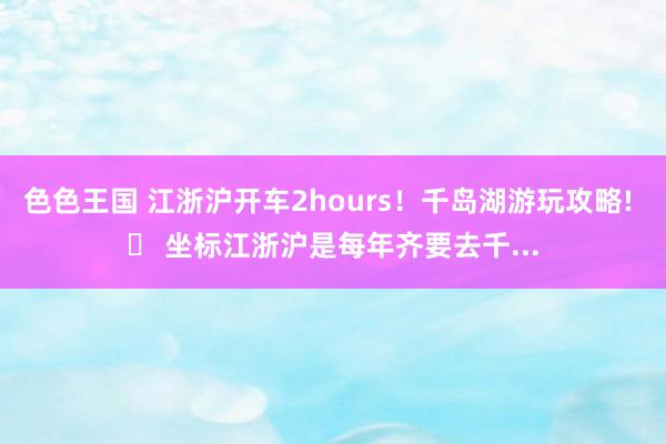 色色王国 江浙沪开车2hours！千岛湖游玩攻略! 	 坐标江浙沪是每年齐要去千...