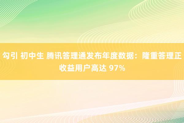 勾引 初中生 腾讯答理通发布年度数据：隆重答理正收益用户高达 97%