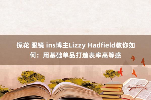 探花 眼镜 ins博主Lizzy Hadfield教你如何：用基础单品打造表率高等感